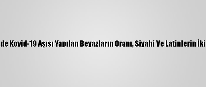 ABD'de Kovid-19 Aşısı Yapılan Beyazların Oranı, Siyahi Ve Latinlerin İki Katı