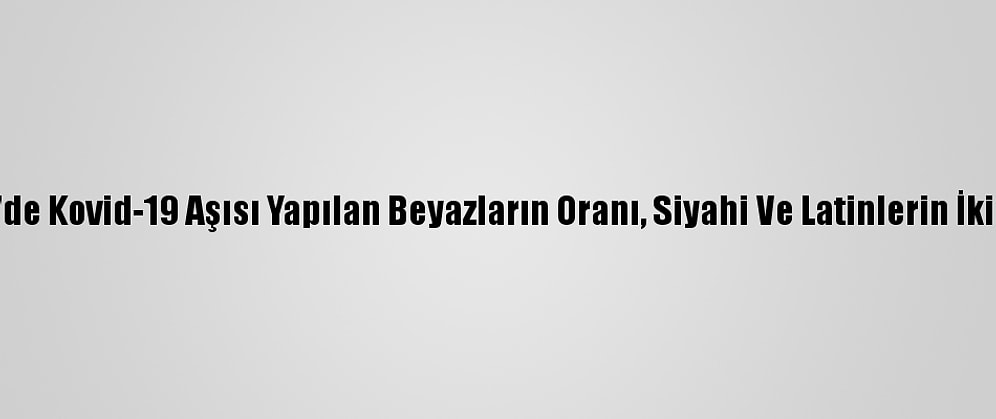 ABD'de Kovid-19 Aşısı Yapılan Beyazların Oranı, Siyahi Ve Latinlerin İki Katı