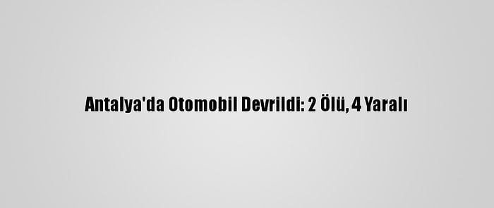 Antalya'da Otomobil Devrildi: 2 Ölü, 4 Yaralı