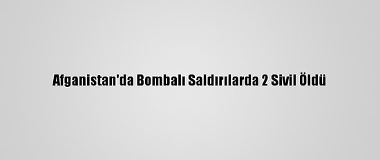 Afganistan'da Bombalı Saldırılarda 2 Sivil Öldü