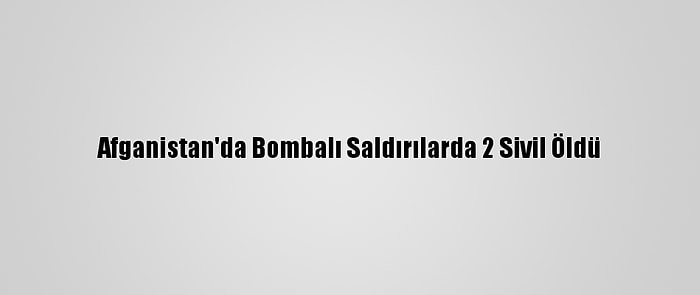 Afganistan'da Bombalı Saldırılarda 2 Sivil Öldü