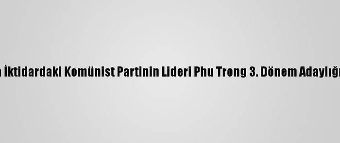 Vietnam'da İktidardaki Komünist Partinin Lideri Phu Trong 3. Dönem Adaylığını Açıkladı