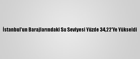 İstanbul'un Barajlarındaki Su Seviyesi Yüzde 34,22'Ye Yükseldi