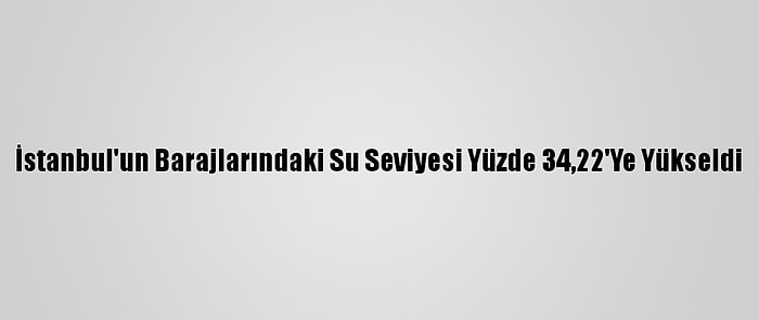 İstanbul'un Barajlarındaki Su Seviyesi Yüzde 34,22'Ye Yükseldi