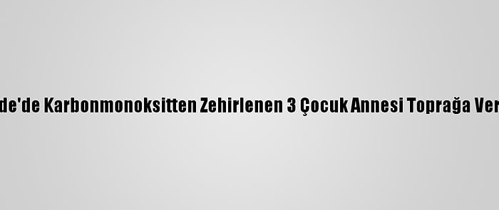 Niğde'de Karbonmonoksitten Zehirlenen 3 Çocuk Annesi Toprağa Verildi