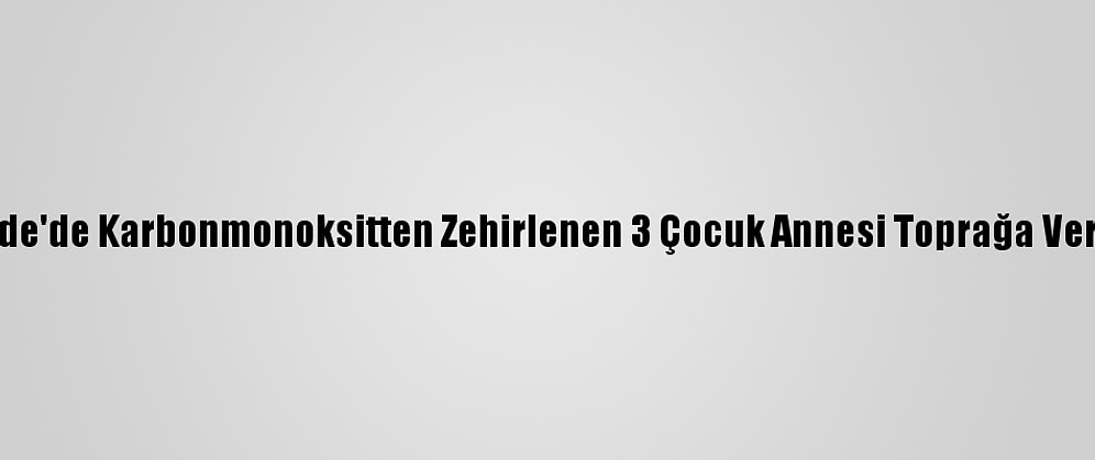 Niğde'de Karbonmonoksitten Zehirlenen 3 Çocuk Annesi Toprağa Verildi