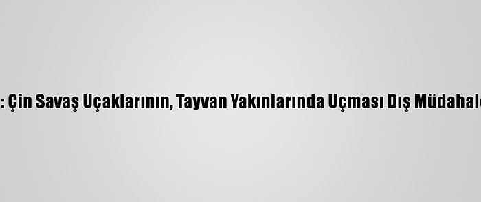 Pekin Yönetimi: Çin Savaş Uçaklarının, Tayvan Yakınlarında Uçması Dış Müdahaleye Karşı Uyarı