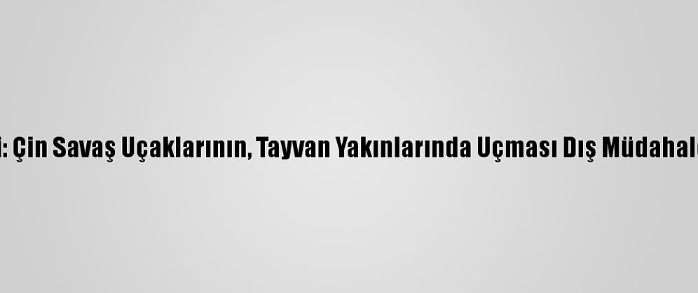 Pekin Yönetimi: Çin Savaş Uçaklarının, Tayvan Yakınlarında Uçması Dış Müdahaleye Karşı Uyarı