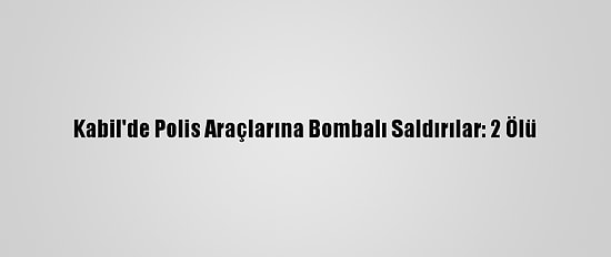 Kabil'de Polis Araçlarına Bombalı Saldırılar: 2 Ölü
