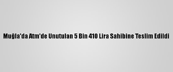 Muğla'da Atm'de Unutulan 5 Bin 410 Lira Sahibine Teslim Edildi