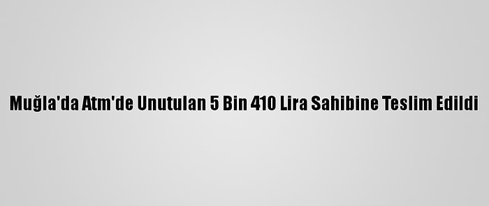 Muğla'da Atm'de Unutulan 5 Bin 410 Lira Sahibine Teslim Edildi