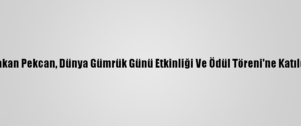 Bakan Pekcan, Dünya Gümrük Günü Etkinliği Ve Ödül Töreni'ne Katıldı: