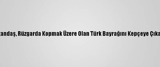 Antalya'da Bir Vatandaş, Rüzgarda Kopmak Üzere Olan Türk Bayrağını Kepçeye Çıkarak Yerinden Aldı