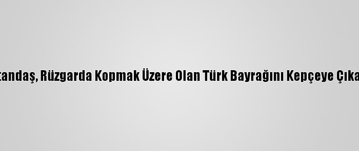 Antalya'da Bir Vatandaş, Rüzgarda Kopmak Üzere Olan Türk Bayrağını Kepçeye Çıkarak Yerinden Aldı