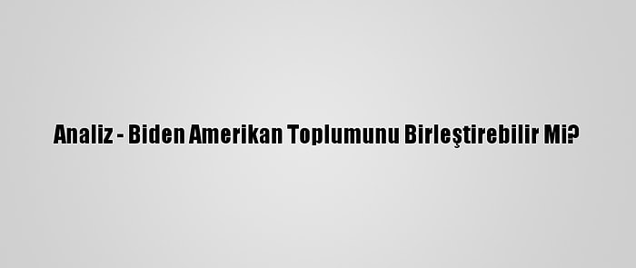 Analiz - Biden Amerikan Toplumunu Birleştirebilir Mi?