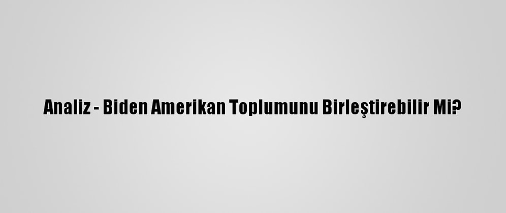 Analiz - Biden Amerikan Toplumunu Birleştirebilir Mi?