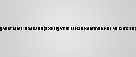 Diyanet İşleri Başkanlığı Suriye'nin El Bab Kentinde Kur'an Kursu Açtı