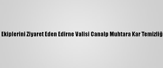 Karla Mücadele Ekiplerini Ziyaret Eden Edirne Valisi Canalp Muhtara Kar Temizliğinde Yardım Etti