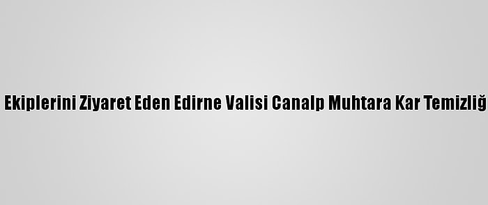 Karla Mücadele Ekiplerini Ziyaret Eden Edirne Valisi Canalp Muhtara Kar Temizliğinde Yardım Etti