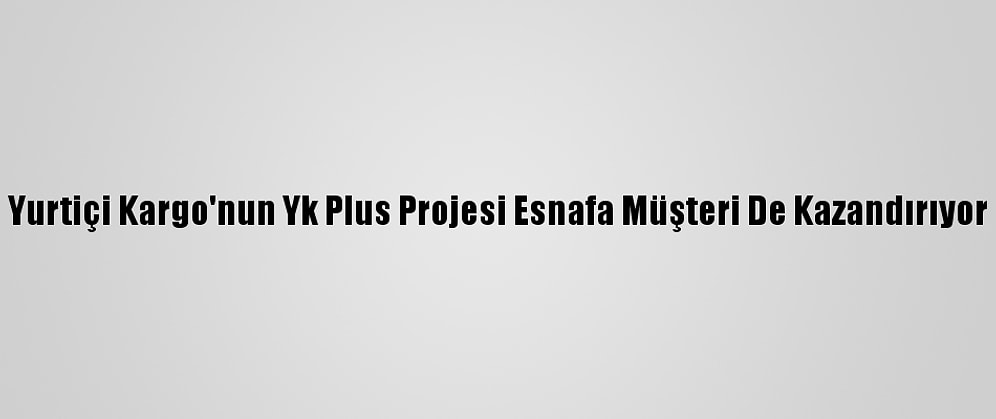 Yurtiçi Kargo'nun Yk Plus Projesi Esnafa Müşteri De Kazandırıyor