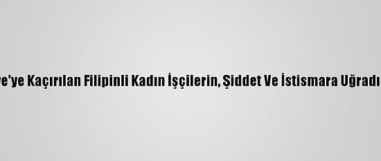 Bae'den Suriye'ye Kaçırılan Filipinli Kadın İşçilerin, Şiddet Ve İstismara Uğradığı İddia Edildi