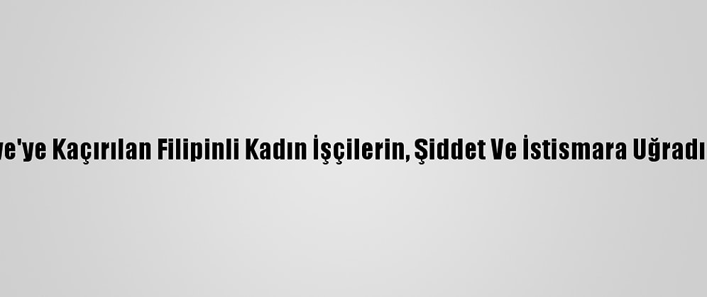 Bae'den Suriye'ye Kaçırılan Filipinli Kadın İşçilerin, Şiddet Ve İstismara Uğradığı İddia Edildi