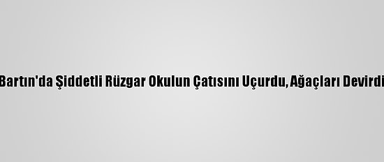 Bartın'da Şiddetli Rüzgar Okulun Çatısını Uçurdu, Ağaçları Devirdi