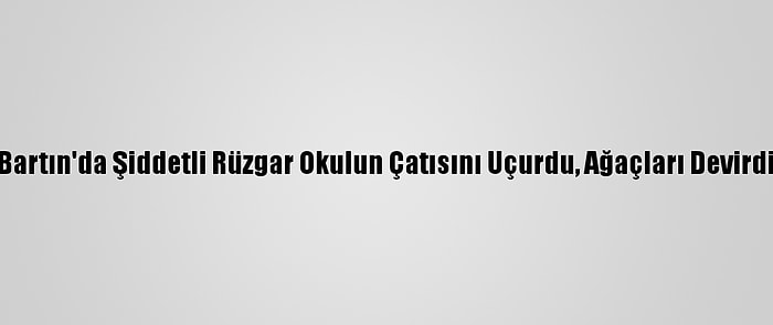 Bartın'da Şiddetli Rüzgar Okulun Çatısını Uçurdu, Ağaçları Devirdi