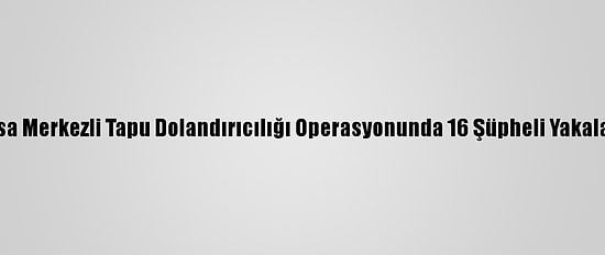 Bursa Merkezli Tapu Dolandırıcılığı Operasyonunda 16 Şüpheli Yakalandı