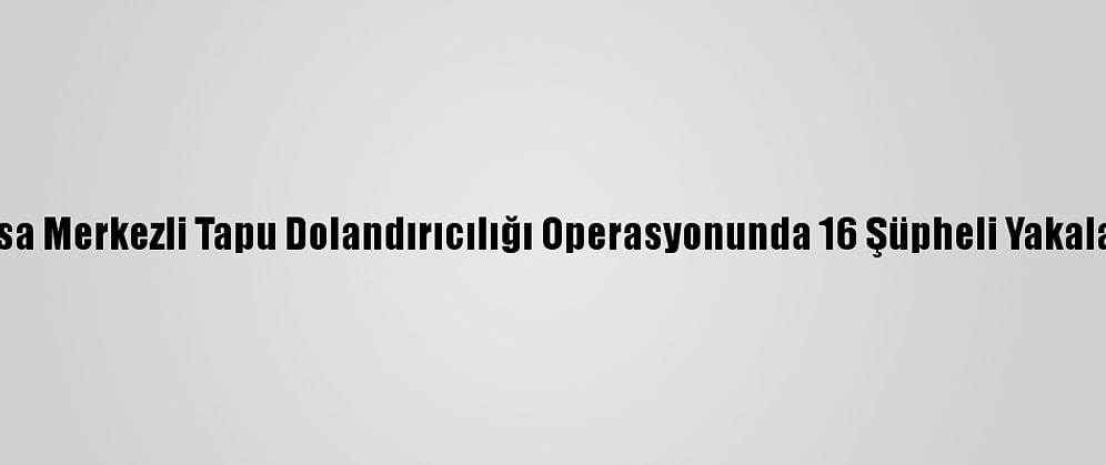 Bursa Merkezli Tapu Dolandırıcılığı Operasyonunda 16 Şüpheli Yakalandı
