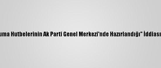 Diyanetten "Cuma Hutbelerinin Ak Parti Genel Merkezi'nde Hazırlandığı" İddiasına Yalanlama: