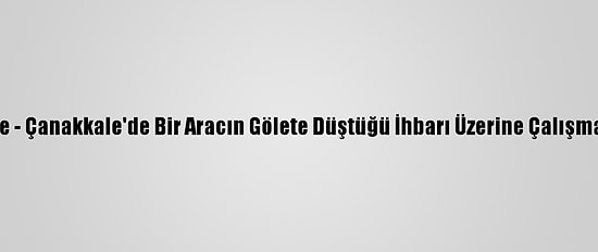 Güncelleme - Çanakkale'de Bir Aracın Gölete Düştüğü İhbarı Üzerine Çalışma Başlatıldı