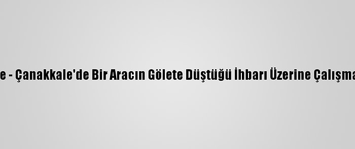 Güncelleme - Çanakkale'de Bir Aracın Gölete Düştüğü İhbarı Üzerine Çalışma Başlatıldı