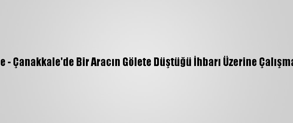 Güncelleme - Çanakkale'de Bir Aracın Gölete Düştüğü İhbarı Üzerine Çalışma Başlatıldı