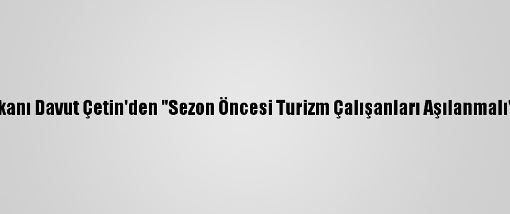 Atso Başkanı Davut Çetin'den "Sezon Öncesi Turizm Çalışanları Aşılanmalı" Çağrısı: