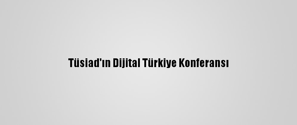 Tüsiad'ın Dijital Türkiye Konferansı