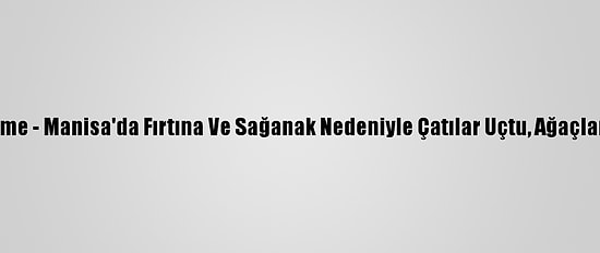 Güncelleme - Manisa'da Fırtına Ve Sağanak Nedeniyle Çatılar Uçtu, Ağaçlar Devrildi