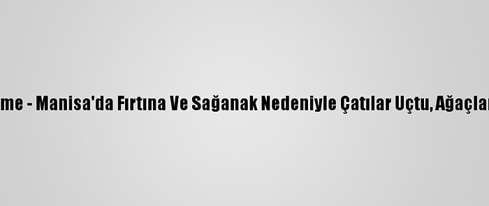 Güncelleme - Manisa'da Fırtına Ve Sağanak Nedeniyle Çatılar Uçtu, Ağaçlar Devrildi