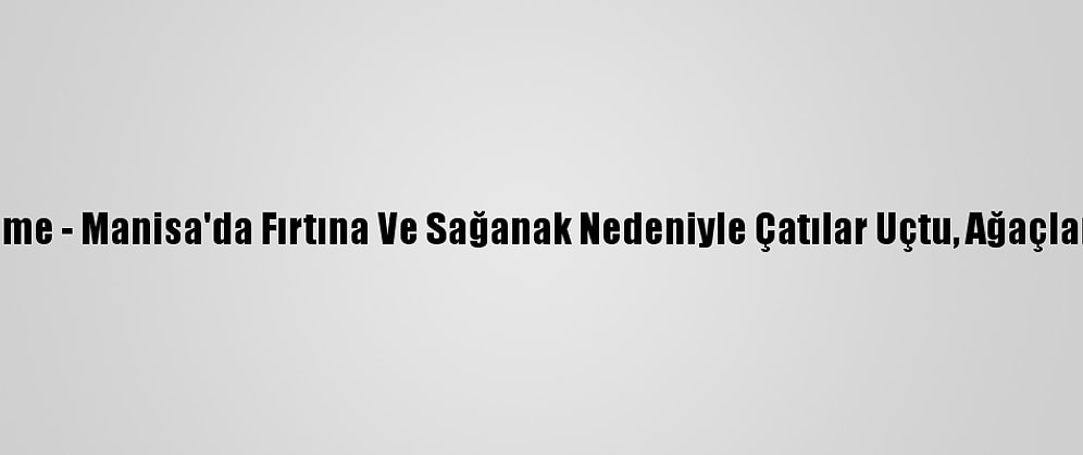 Güncelleme - Manisa'da Fırtına Ve Sağanak Nedeniyle Çatılar Uçtu, Ağaçlar Devrildi