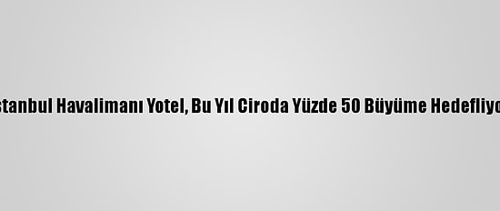 İstanbul Havalimanı Yotel, Bu Yıl Ciroda Yüzde 50 Büyüme Hedefliyor