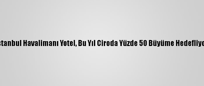 İstanbul Havalimanı Yotel, Bu Yıl Ciroda Yüzde 50 Büyüme Hedefliyor