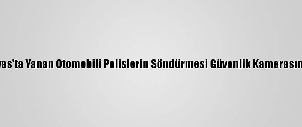 Sivas'ta Yanan Otomobili Polislerin Söndürmesi Güvenlik Kamerasında