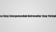 Uluslararası Uzay İstasyonundaki Astronotlar Uzay Yürüyüşüne Çıktı