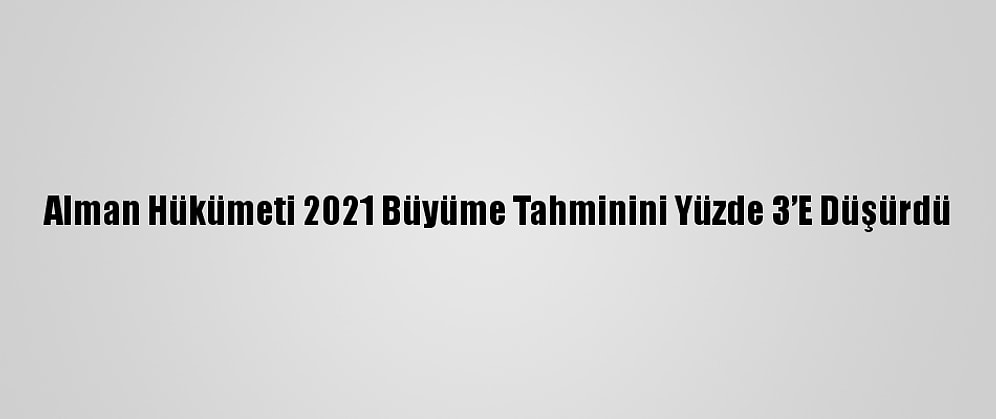 Alman Hükümeti 2021 Büyüme Tahminini Yüzde 3’E Düşürdü