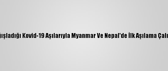 Hindistan'ın Bağışladığı Kovid-19 Aşılarıyla Myanmar Ve Nepal'de İlk Aşılama Çalışmaları Başladı