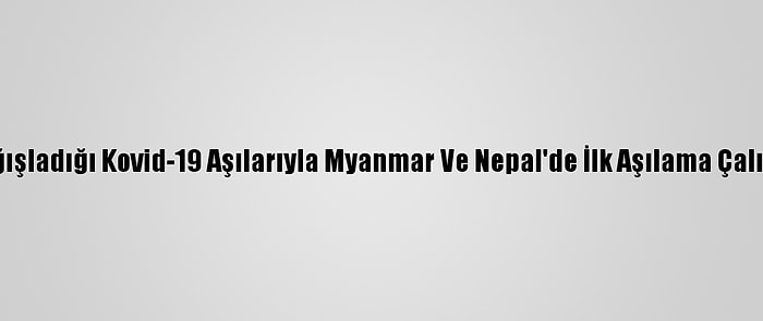 Hindistan'ın Bağışladığı Kovid-19 Aşılarıyla Myanmar Ve Nepal'de İlk Aşılama Çalışmaları Başladı