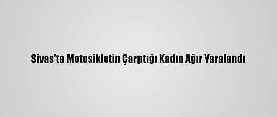 Sivas'ta Motosikletin Çarptığı Kadın Ağır Yaralandı