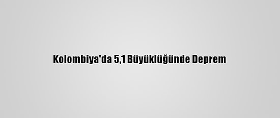 Kolombiya'da 5,1 Büyüklüğünde Deprem