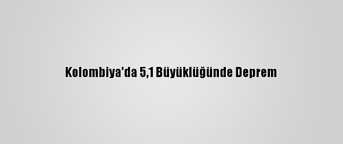 Kolombiya'da 5,1 Büyüklüğünde Deprem