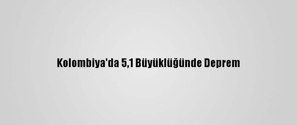 Kolombiya'da 5,1 Büyüklüğünde Deprem